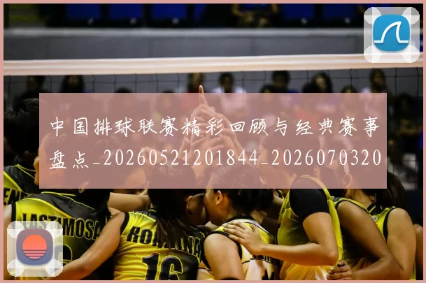 中国排球联赛精彩回顾与经典赛事盘点_20260521201844_20260703202705