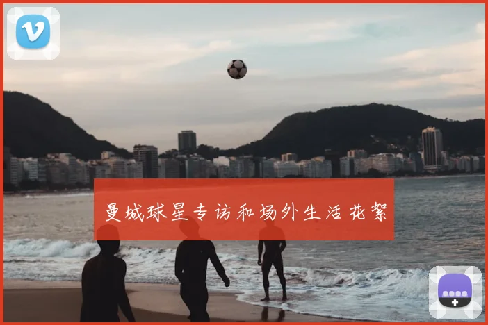 曼城球星专访和场外生活花絮
