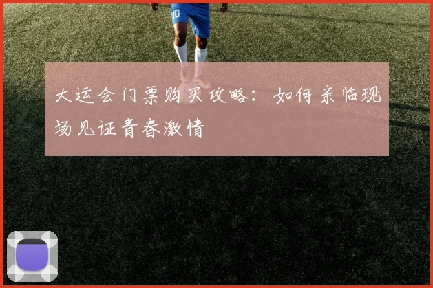 大运会门票购买攻略：如何亲临现场见证青春激情