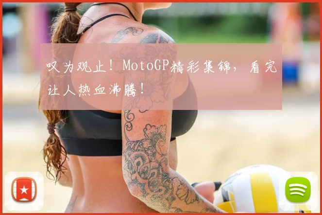 叹为观止！MotoGP精彩集锦，看完让人热血沸腾！