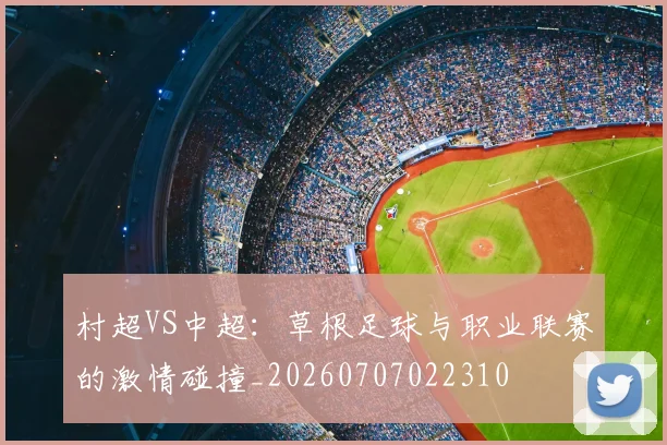 村超VS中超:草根足球与职业联赛的激情碰撞_20260707022310