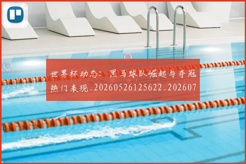 世界杯动态：黑马球队崛起与夺冠热门表现_20260526125622_20260702173740