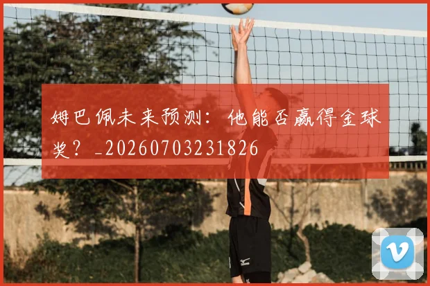 姆巴佩未来预测:他能否赢得金球奖?_20260703231826