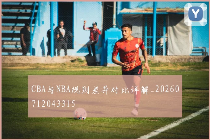 CBA与NBA规则差异对比详解_20260712043315