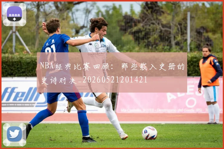 NBA经典比赛回顾:那些载入史册的史诗对决_20260521201421