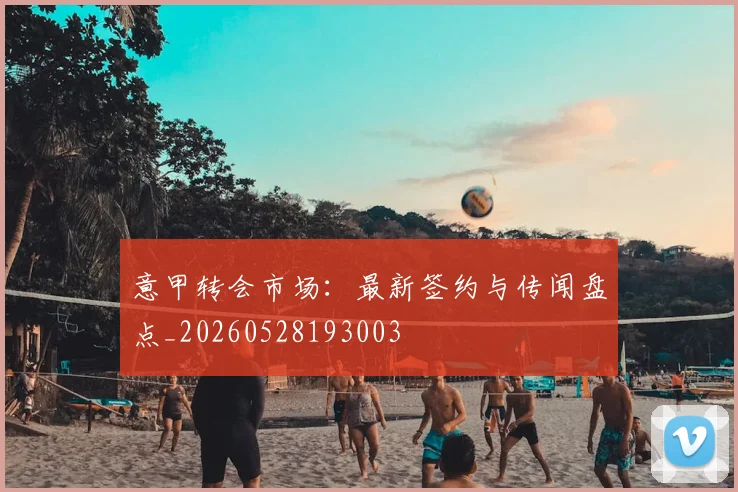 意甲转会市场:最新签约与传闻盘点_20260528193003