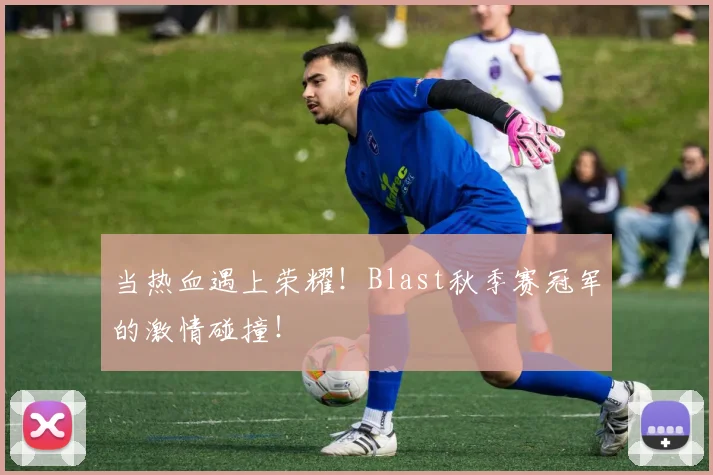 当热血遇上荣耀!Blast秋季赛冠军的激情碰撞!