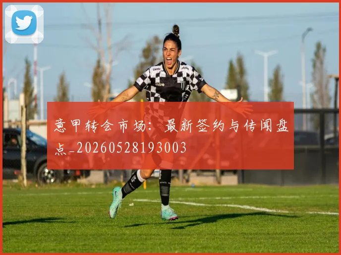 意甲转会市场：最新签约与传闻盘点_20260528193003