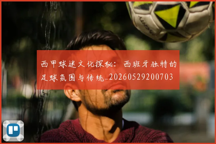 西甲球迷文化探秘：西班牙独特的足球氛围与传统_20260529200703