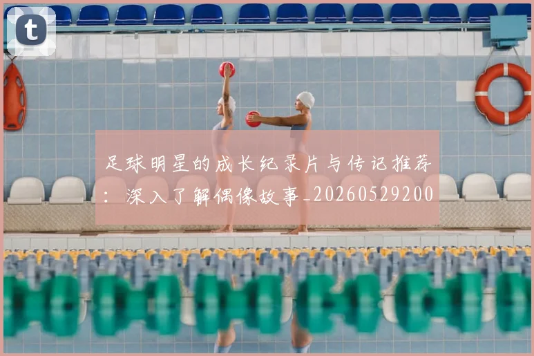 足球明星的成长纪录片与传记推荐:深入了解偶像故事_20260529200835