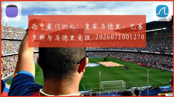 西甲豪门巡礼:皇家马德里、巴塞罗那与马德里竞技_20260710012707