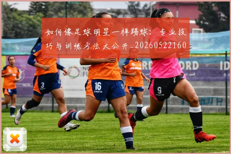 如何像足球明星一样踢球：专业技巧与训练方法大公开_20260522160516_20260722150035