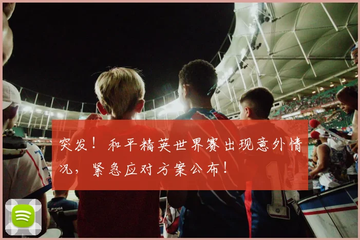 突发！和平精英世界赛出现意外情况，紧急应对方案公布！