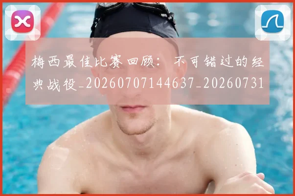 梅西最佳比赛回顾：不可错过的经典战役_20260707144637_20260731181604