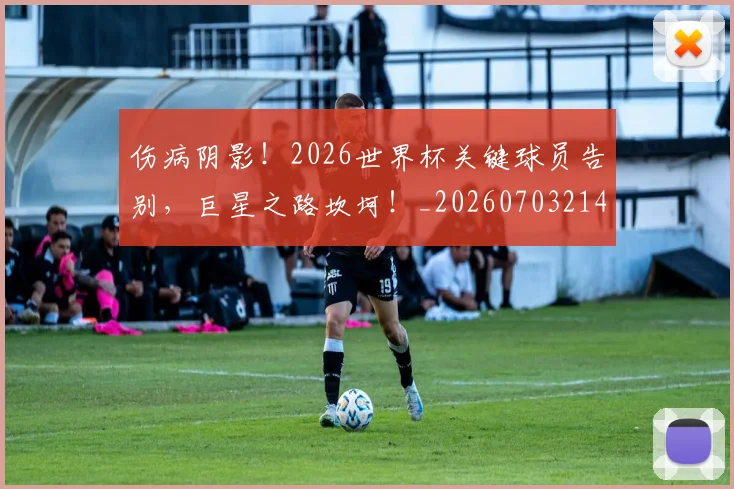 伤病阴影！2026世界杯关键球员告别，巨星之路坎坷！_20260703214024