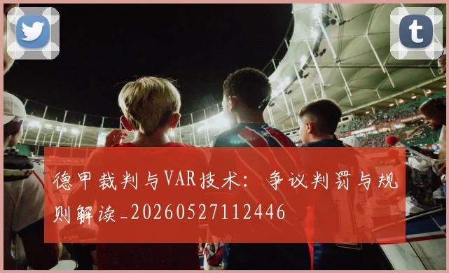 德甲裁判与VAR技术:争议判罚与规则解读_20260527112446