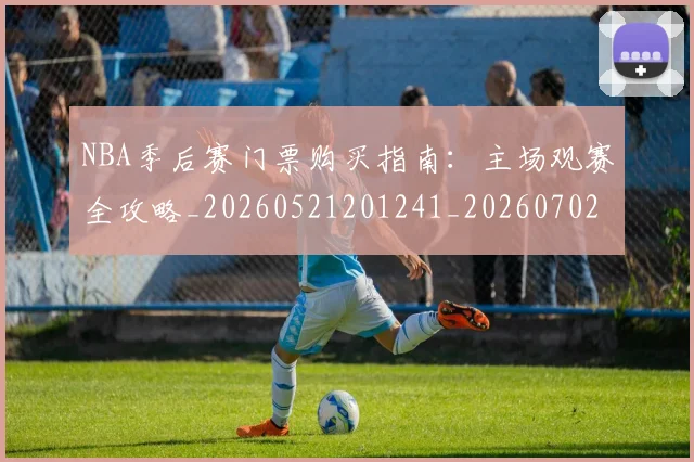 NBA季后赛门票购买指南：主场观赛全攻略_20260521201241_20260702194921
