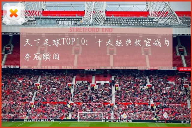 天下足球TOP10:十大经典收官战与夺冠瞬间