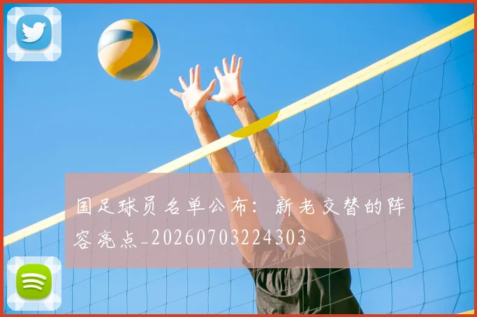 国足球员名单公布：新老交替的阵容亮点_20260703224303