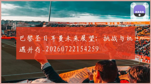 巴黎圣日耳曼未来展望：挑战与机遇并存_20260722154259
