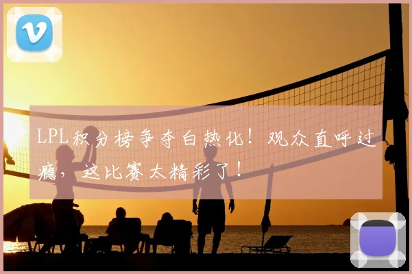LPL积分榜争夺白热化!观众直呼过瘾,这比赛太精彩了!