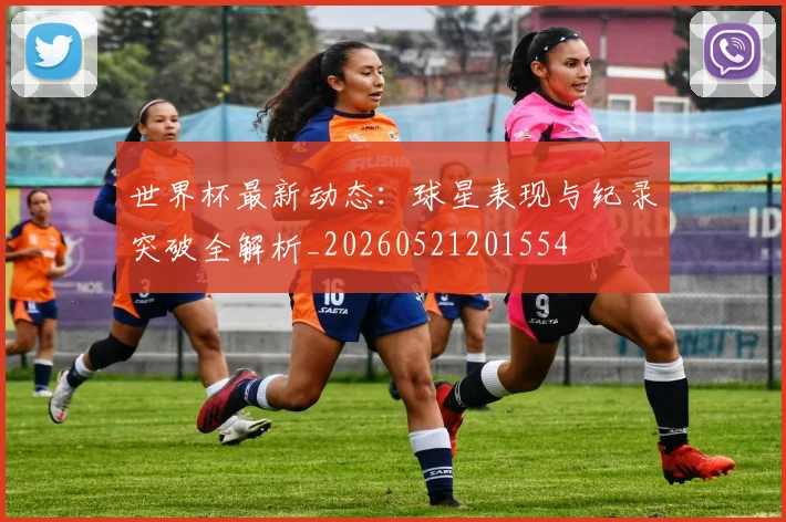 世界杯最新动态：球星表现与纪录突破全解析_20260521201554