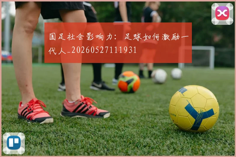 国足社会影响力：足球如何激励一代人_20260527111931