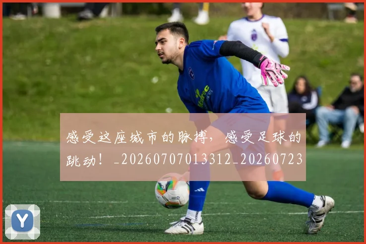 感受这座城市的脉搏，感受足球的跳动！_20260707013312_20260723181323