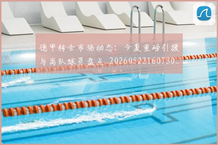 德甲转会市场动态：今夏重磅引援与离队球员盘点_20260522160730_20260722162645