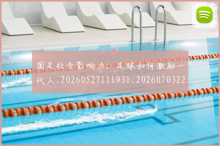 国足社会影响力：足球如何激励一代人_20260527111931_20260703224330_20260719165140