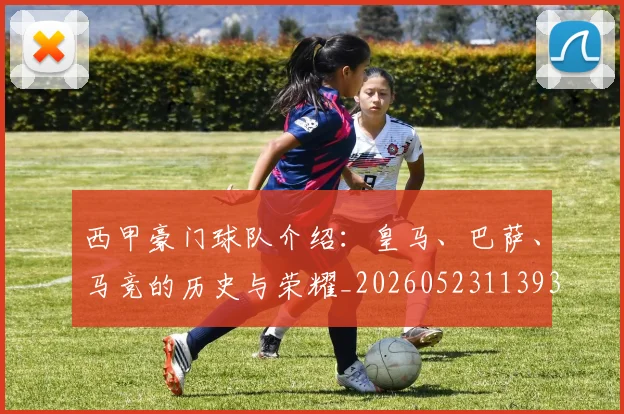 西甲豪门球队介绍:皇马、巴萨、马竞的历史与荣耀_20260523113931