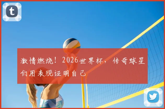 激情燃烧！2026世界杯，传奇球星们用表现证明自己