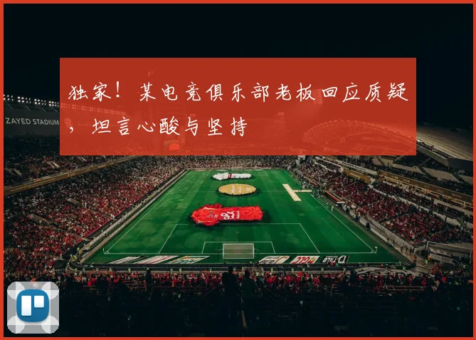 独家!某电竞俱乐部老板回应质疑,坦言心酸与坚持