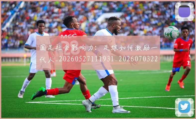 国足社会影响力：足球如何激励一代人_20260527111931_20260703224330_20260719165140