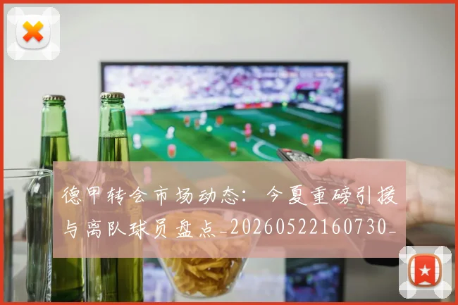 德甲转会市场动态：今夏重磅引援与离队球员盘点_20260522160730_20260722162645