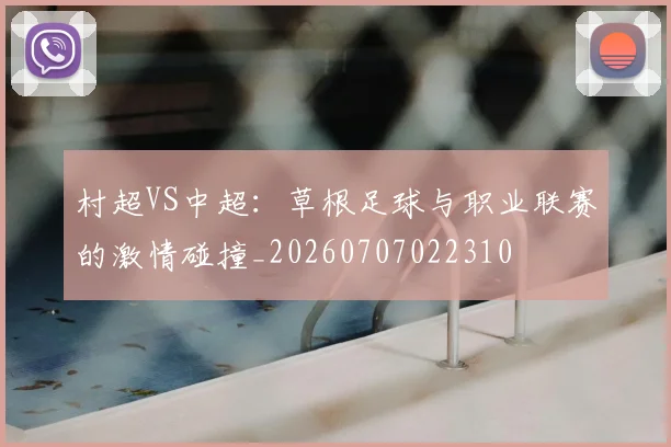 村超VS中超：草根足球与职业联赛的激情碰撞_20260707022310