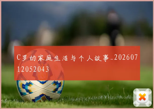 C罗的家庭生活与个人故事_20260712052043