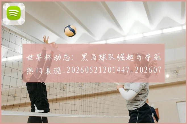 世界杯动态：黑马球队崛起与夺冠热门表现_20260521201447_20260702173740_20260715190404