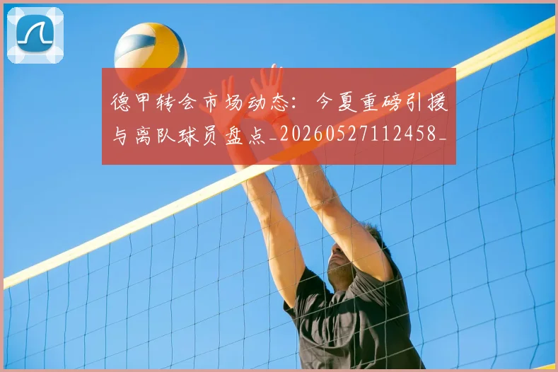 德甲转会市场动态：今夏重磅引援与离队球员盘点_20260527112458_20260704173722