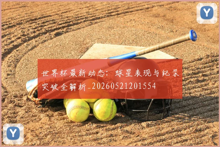 世界杯最新动态：球星表现与纪录突破全解析_20260521201554