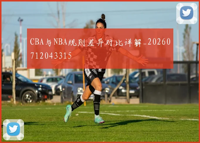 CBA与NBA规则差异对比详解_20260712043315