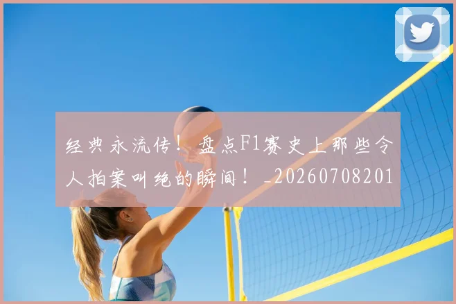 经典永流传！盘点F1赛史上那些令人拍案叫绝的瞬间！_20260708201222