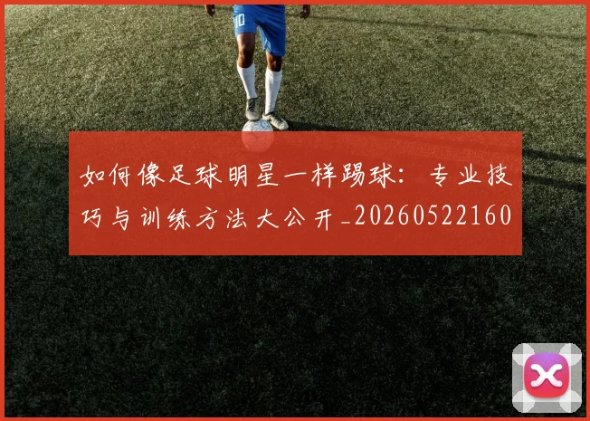 如何像足球明星一样踢球:专业技巧与训练方法大公开_20260522160516_20260703230435