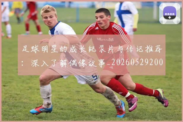 足球明星的成长纪录片与传记推荐：深入了解偶像故事_20260529200835