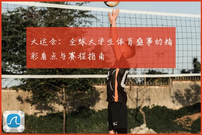 大运会：全球大学生体育盛事的精彩看点与赛程指南