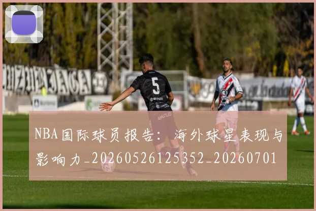 NBA国际球员报告：海外球星表现与影响力_20260526125352_20260701215506