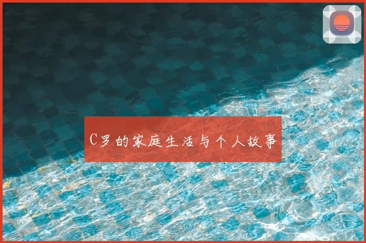 C罗的家庭生活与个人故事