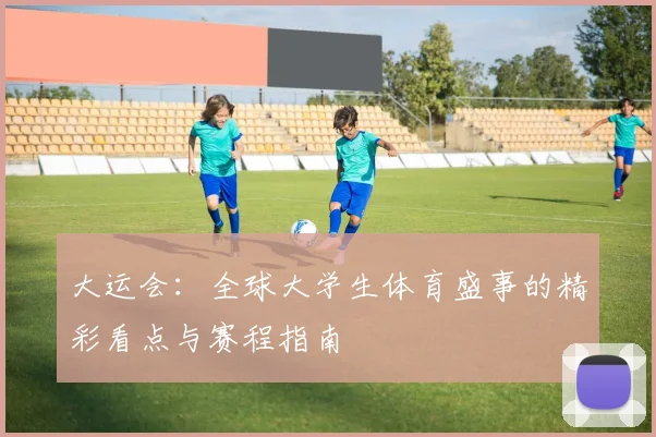 大运会:全球大学生体育盛事的精彩看点与赛程指南