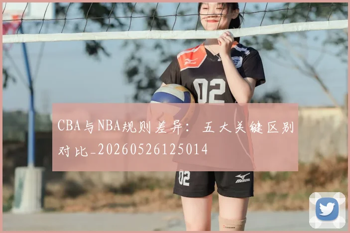 CBA与NBA规则差异：五大关键区别对比_20260526125014