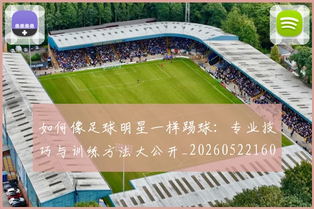 如何像足球明星一样踢球：专业技巧与训练方法大公开_20260522160516_20260703230435